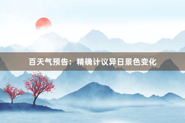 百天气预告：精确计议异日景色变化